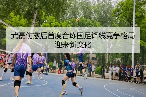 武磊伤愈后首度合练国足锋线竞争格局迎来新变化